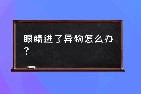 眼睛里有异物怎么弄出来 眼睛进了异物怎么办？