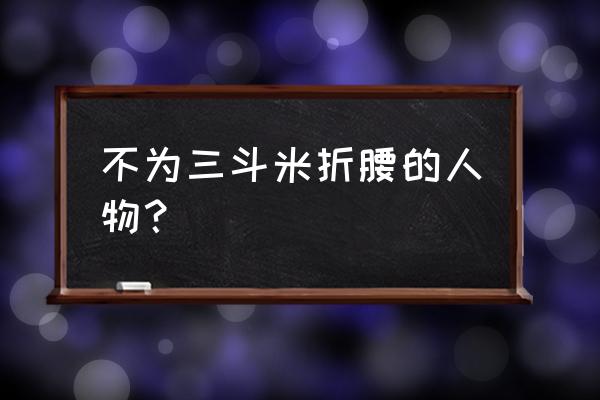 不为三斗米折腰的人物 不为三斗米折腰的人物？