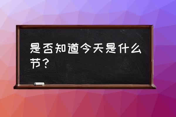 今天是啥节今天是啥节日 是否知道今天是什么节？