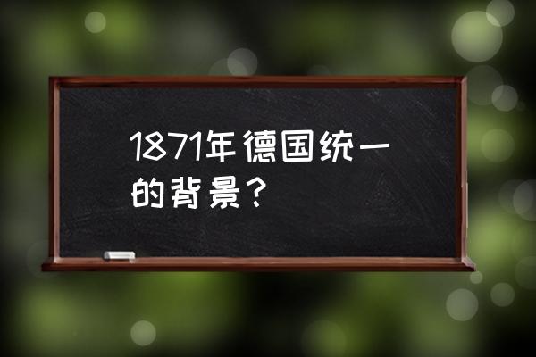 1871神圣冲击 1871年德国统一的背景？