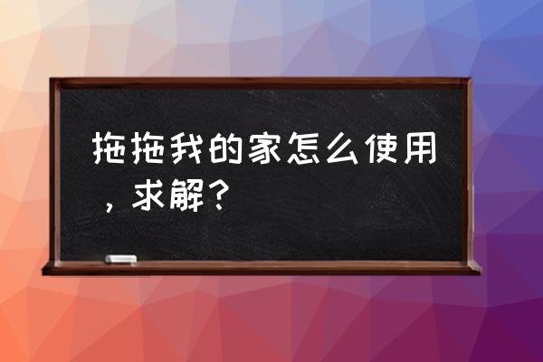 拖拖我的家简单吗 拖拖我的家怎么使用，求解？