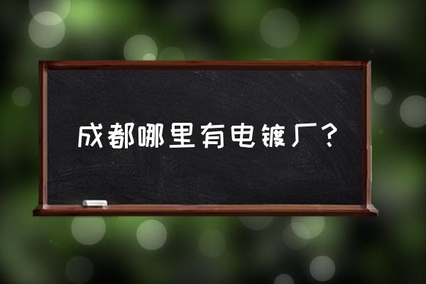 附近电镀加工厂 成都哪里有电镀厂？