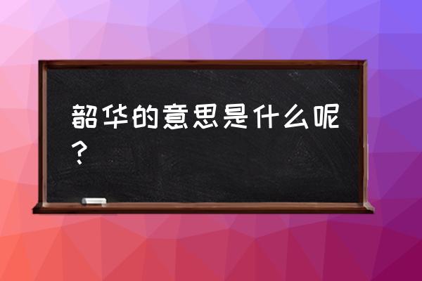 韶华的意思和含义是什么 韶华的意思是什么呢？