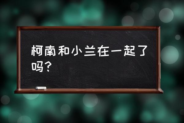 柯南和小兰在一起了吗 柯南和小兰在一起了吗？