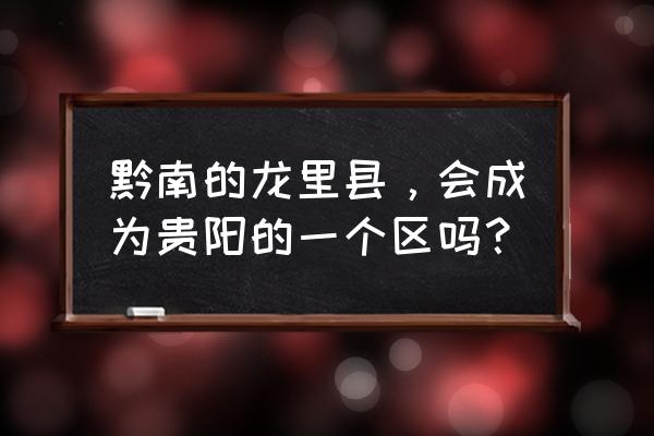 贵州龙里县2020规划 黔南的龙里县，会成为贵阳的一个区吗？