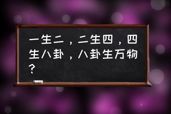 一生二二生四四生万物 一生二，二生四，四生八卦，八卦生万物？