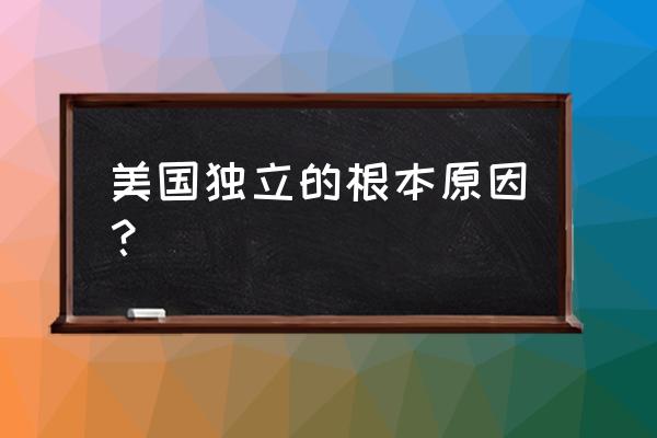 美国独立的真正原因 美国独立的根本原因？