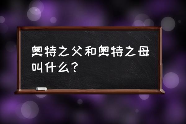 奥特之父和之母 奥特之父和奥特之母叫什么？