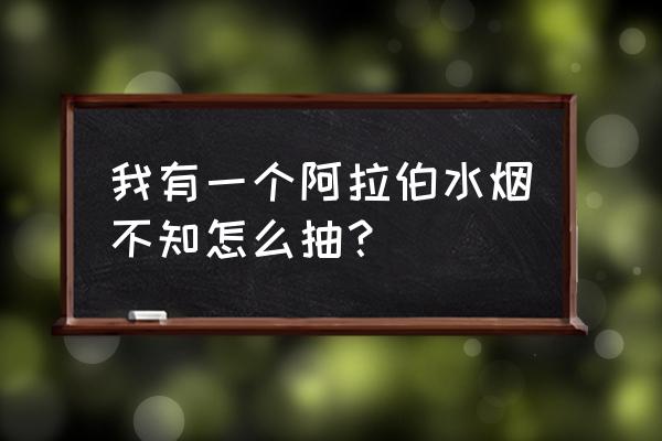 helens水烟怎么抽 我有一个阿拉伯水烟不知怎么抽？