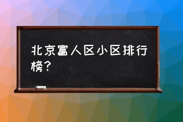 北京地段最好的房子 北京富人区小区排行榜？