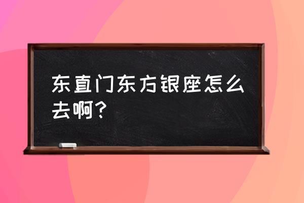 东直门东方银座 东直门东方银座怎么去啊？