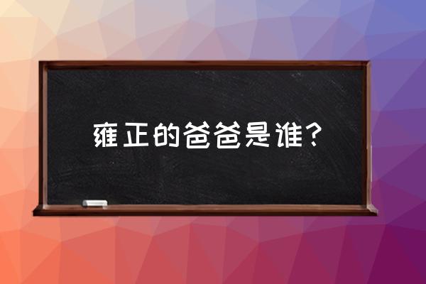 雍正父亲是谁 雍正的爸爸是谁？