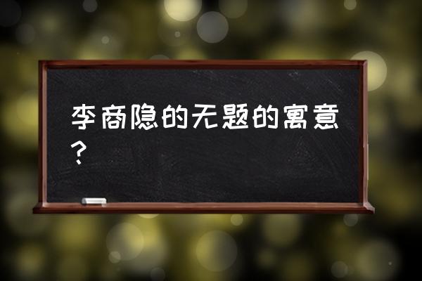 无题李商隐的理解 李商隐的无题的寓意？