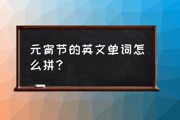 元宵节英语怎么拼写 元宵节的英文单词怎么拼？