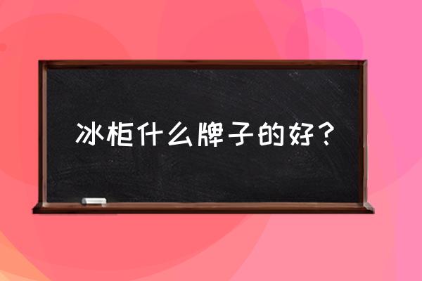 冰柜什么牌子好排行榜 冰柜什么牌子的好？