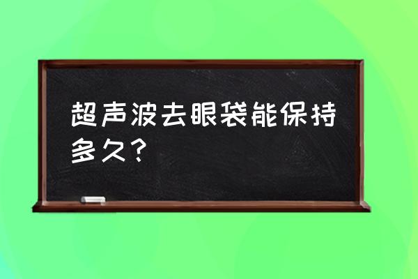 超声波去眼袋真实效果 超声波去眼袋能保持多久？