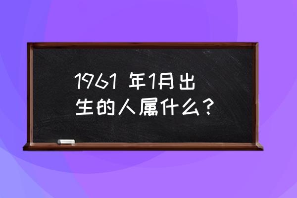 1961年一月份属什么生肖 1961 年1月出生的人属什么？