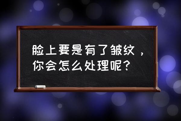 脸上突然长很多皱纹怎么办 脸上要是有了皱纹，你会怎么处理呢？