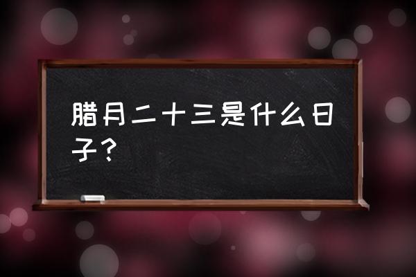 农历腊月二十三是什么日子 腊月二十三是什么日子？