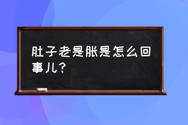 肚子胀怎么回事怎么解决 肚子老是胀是怎么回事儿？