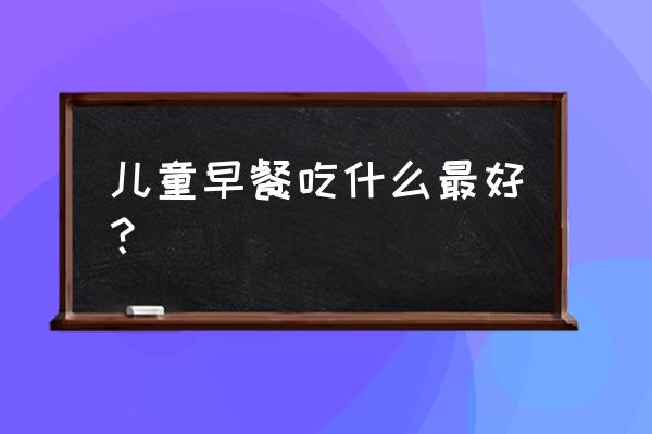 儿童早餐一般吃什么比较好 儿童早餐吃什么最好？