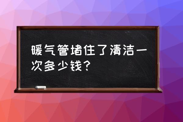 管道清洗一次多少钱 暖气管堵住了清洁一次多少钱？