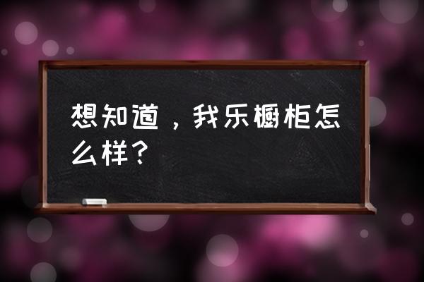 我乐橱柜的致命缺点 想知道，我乐橱柜怎么样？