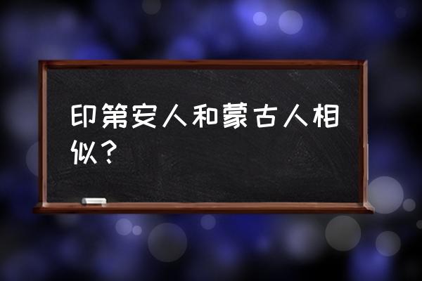 印第安人是蒙古人吗 印第安人和蒙古人相似？