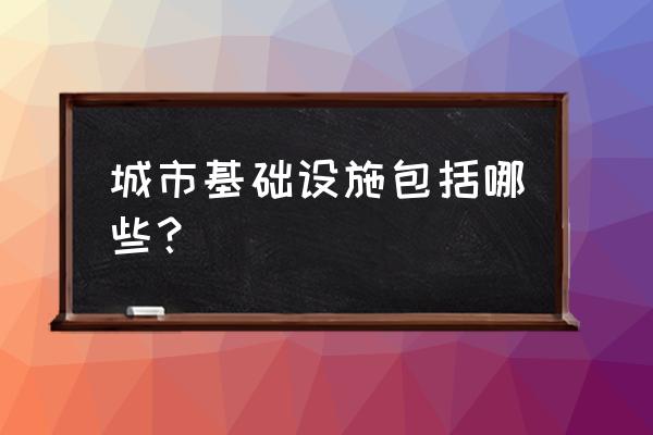 城市基础设施包括 城市基础设施包括哪些？