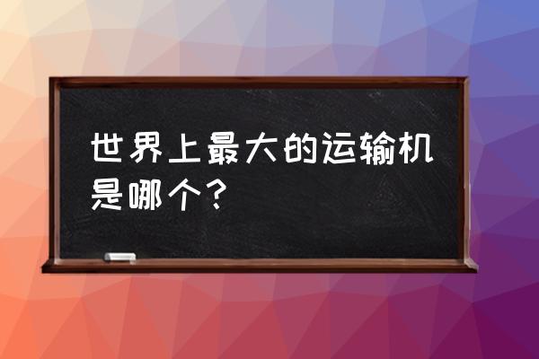 全世界最大运输机 世界上最大的运输机是哪个？