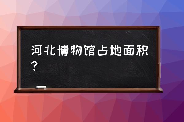 河北博物馆介绍 河北博物馆占地面积？