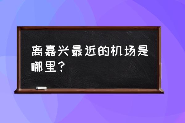 离嘉兴最近的机场 离嘉兴最近的机场是哪里？