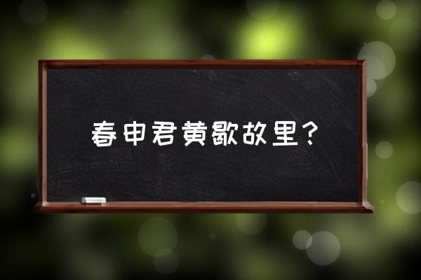 春申君黄歇是今天那里人 春申君黄歇故里？