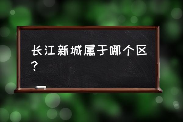 长江新城在哪个区 长江新城属于哪个区？