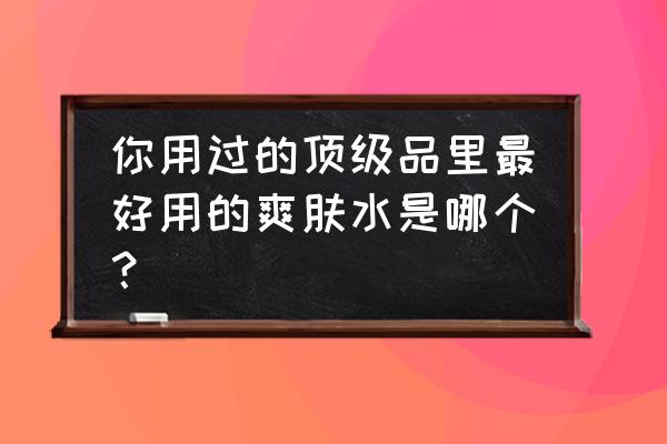 爽肤水排行榜10强 你用过的顶级品里最好用的爽肤水是哪个？