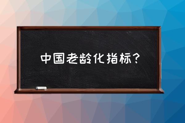 我国老龄化的标准 中国老龄化指标？