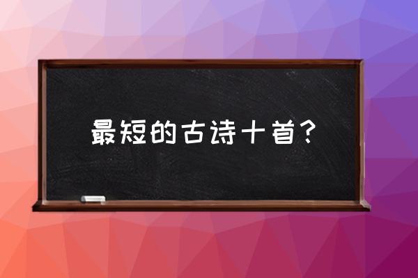 简短唐诗宋词十首 最短的古诗十首？