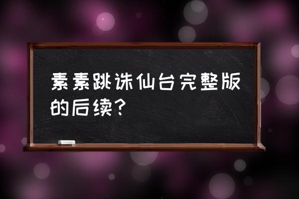 素素跳诛仙台之后 素素跳诛仙台完整版的后续？