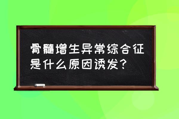 骨髓增生异常综合征等 骨髓增生异常综合征是什么原因诱发？