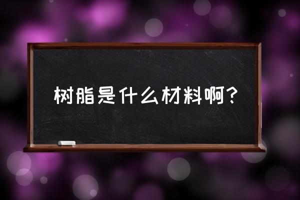 树脂是什么材料做成的 树脂是什么材料啊？