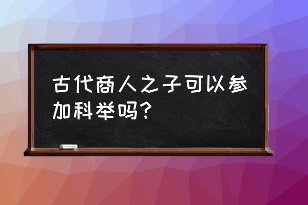 商人嫡子科举 古代商人之子可以参加科举吗？