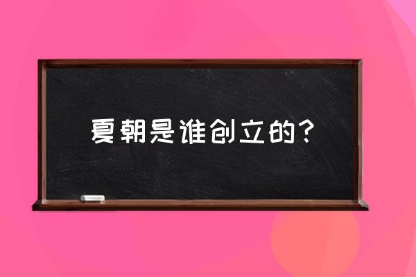 夏朝是什么时间由谁建立的 夏朝是谁创立的？