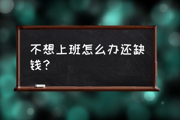 不想上班怎么办还缺钱 不想上班怎么办还缺钱？