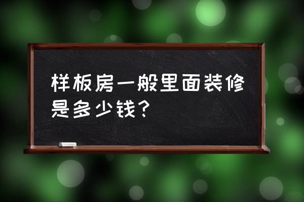 样板房装修一般多少钱 样板房一般里面装修是多少钱？