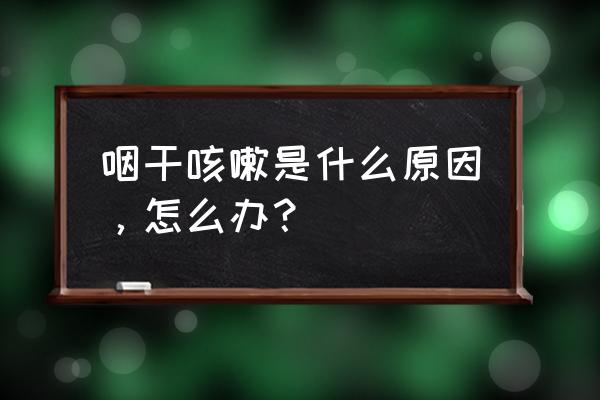 嗓子干咳是什么原因 咽干咳嗽是什么原因，怎么办？