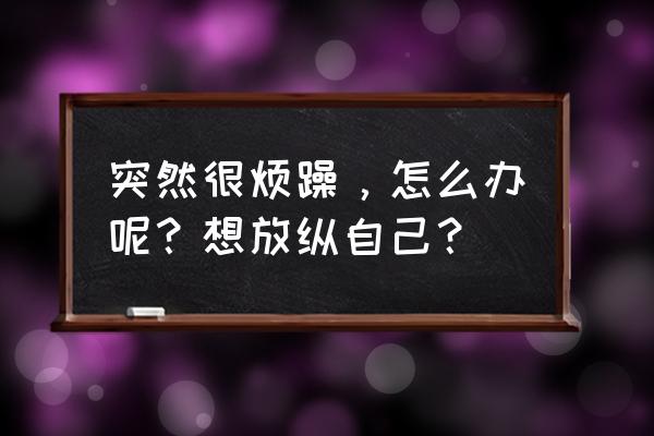 突然心烦怎么办 突然很烦躁，怎么办呢？想放纵自己？