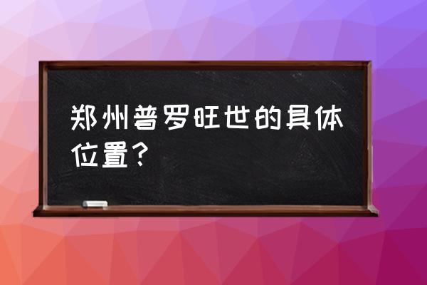 普罗旺世老总 郑州普罗旺世的具体位置？