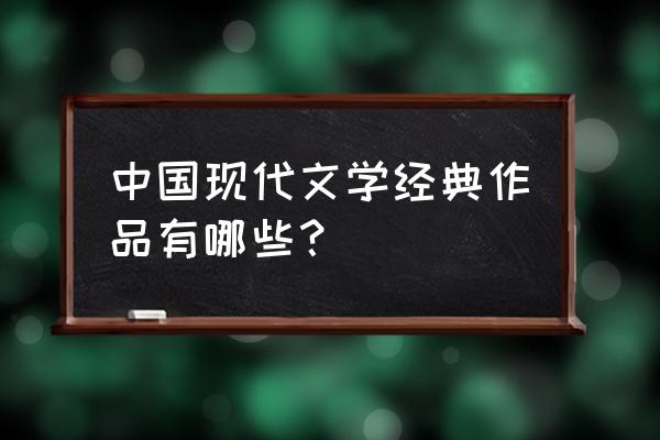 现代经典文学作品 中国现代文学经典作品有哪些？