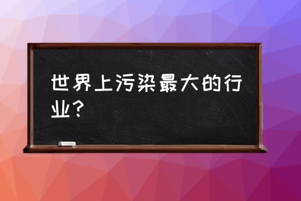 喷气织机污染 世界上污染最大的行业？