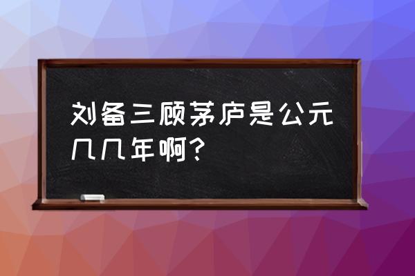 刘备三顾茅庐是哪一年 刘备三顾茅庐是公元几几年啊？